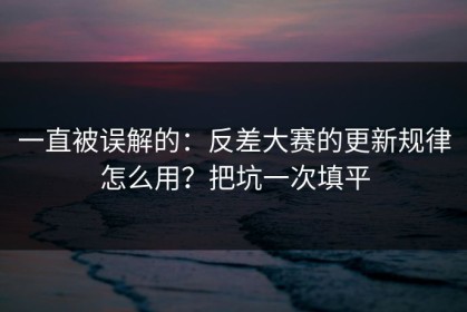 一直被误解的：反差大赛的更新规律怎么用？把坑一次填平