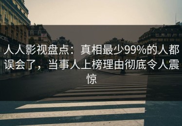 人人影视盘点：真相最少99%的人都误会了，当事人上榜理由彻底令人震惊