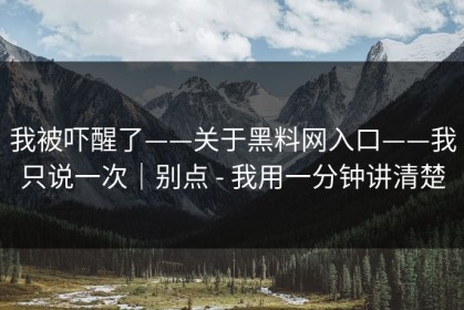 我被吓醒了——关于黑料网入口——我只说一次｜别点 - 我用一分钟讲清楚