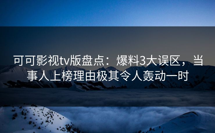 可可影视tv版盘点：爆料3大误区，当事人上榜理由极其令人轰动一时