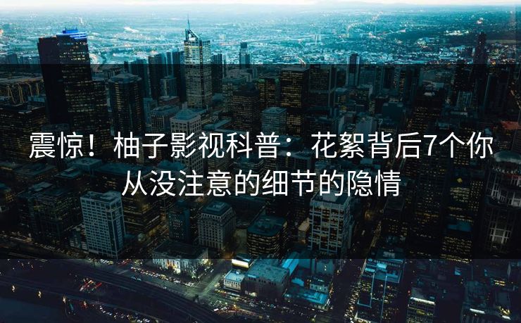 震惊！柚子影视科普：花絮背后7个你从没注意的细节的隐情