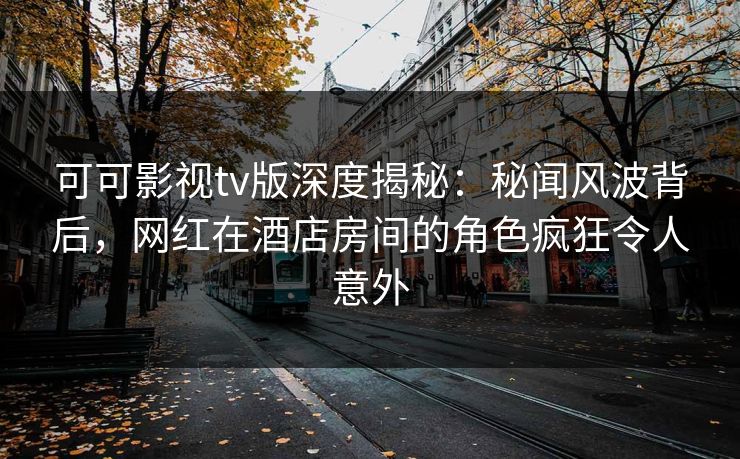 可可影视tv版深度揭秘：秘闻风波背后，网红在酒店房间的角色疯狂令人意外