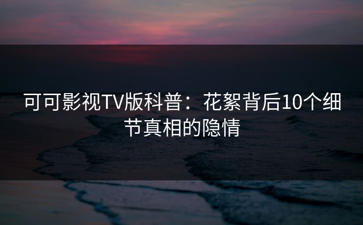 可可影视TV版科普:花絮背后10个细节真相的隐情 可可影视TV版科普:花絮背后10个细节真相的隐情