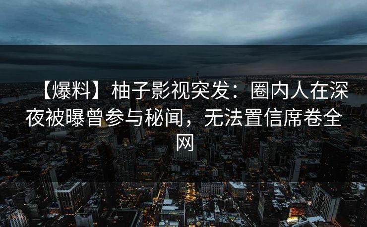 【爆料】柚子影视突发:圈内人在深夜被曝曾参与秘闻,无法置信席卷全网 【爆料】柚子影视突发:圈内人在深夜被曝曾参与秘闻,无法置信席卷全网