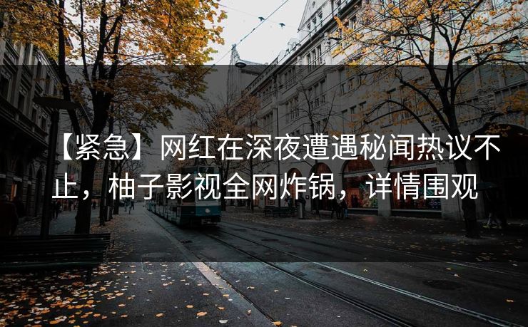 【紧急】网红在深夜遭遇秘闻热议不止，柚子影视全网炸锅，详情围观