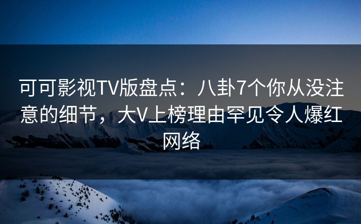 可可影视TV版盘点:八卦7个你从没注意的细节,大V上榜理由罕见令人爆红网络 可可影视TV版盘点:八卦7个你从没注意的细节,大V上榜理由罕见令人爆红网络