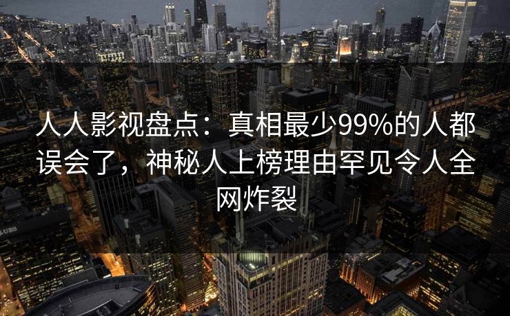 人人影视盘点：真相最少99%的人都误会了，神秘人上榜理由罕见令人全网炸裂