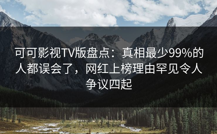 可可影视TV版盘点：真相最少99%的人都误会了，网红上榜理由罕见令人争议四起