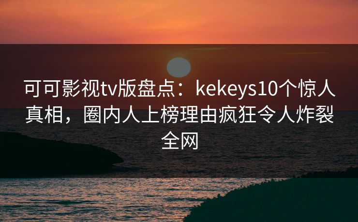可可影视tv版盘点：kekeys10个惊人真相，圈内人上榜理由疯狂令人炸裂全网