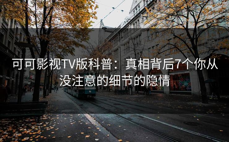 可可影视TV版科普:真相背后7个你从没注意的细节的隐情 可可影视TV版科普:真相背后7个你从没注意的细节的隐情