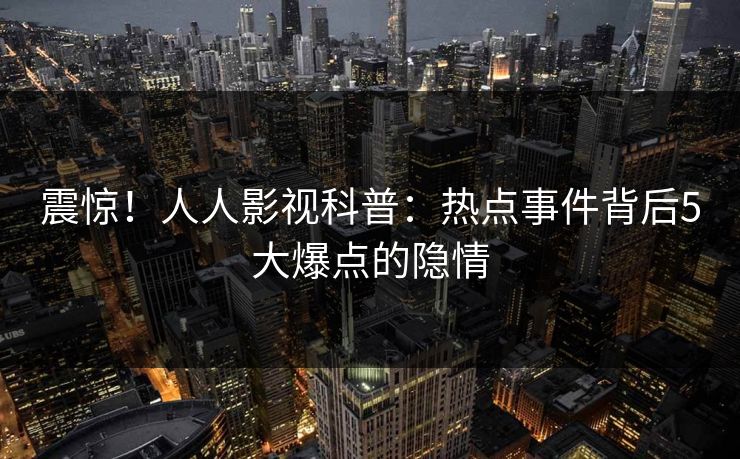 震惊！人人影视科普：热点事件背后5大爆点的隐情