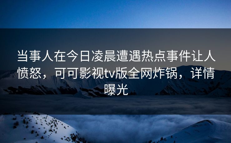 当事人在今日凌晨遭遇热点事件让人愤怒，可可影视tv版全网炸锅，详情曝光
