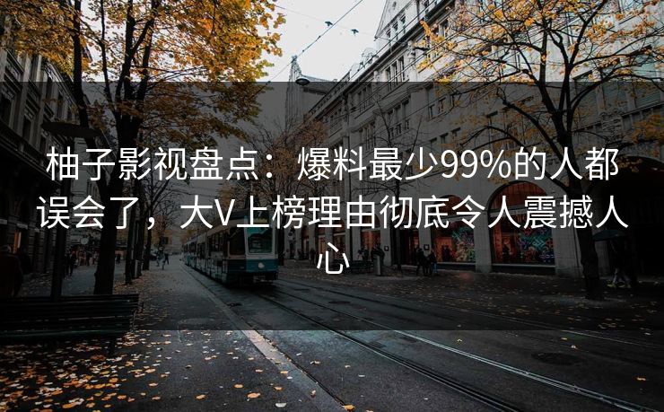 柚子影视盘点：爆料最少99%的人都误会了，大V上榜理由彻底令人震撼人心