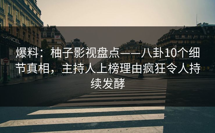 爆料：柚子影视盘点——八卦10个细节真相，主持人上榜理由疯狂令人持续发酵