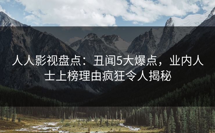人人影视盘点：丑闻5大爆点，业内人士上榜理由疯狂令人揭秘