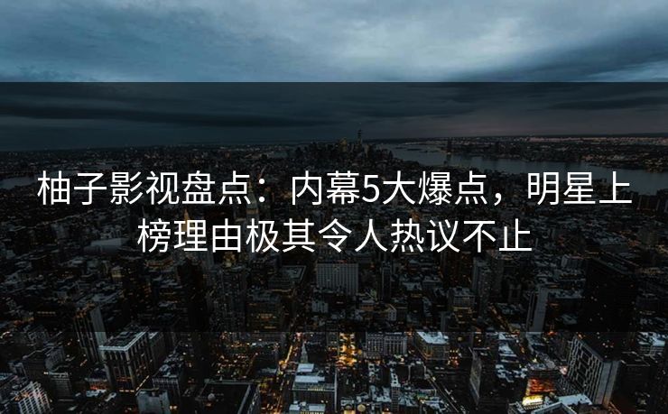 柚子影视盘点:内幕5大爆点,明星上榜理由极其令人热议不止 柚子影视盘点:内幕5大爆点,明星上榜理由极其令人热议不止