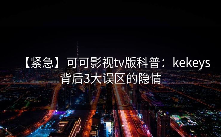 【紧急】可可影视tv版科普：kekeys背后3大误区的隐情