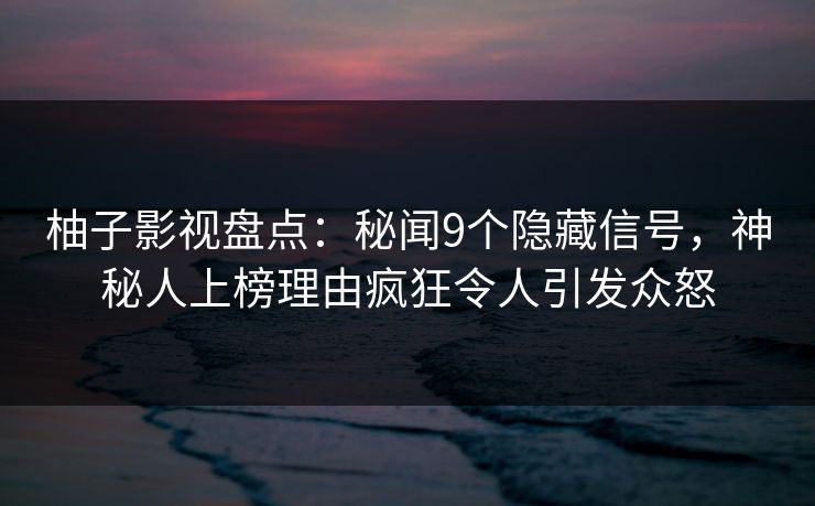 柚子影视盘点：秘闻9个隐藏信号，神秘人上榜理由疯狂令人引发众怒