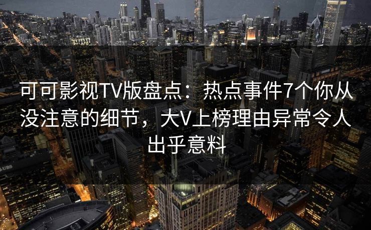 可可影视TV版盘点：热点事件7个你从没注意的细节，大V上榜理由异常令人出乎意料