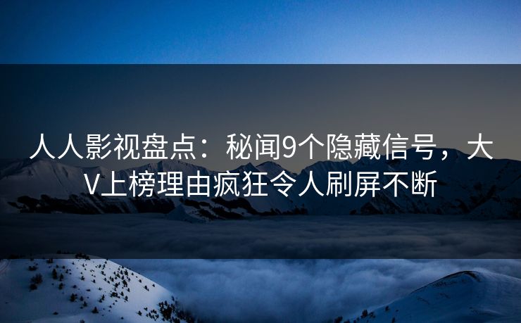 人人影视盘点：秘闻9个隐藏信号，大V上榜理由疯狂令人刷屏不断