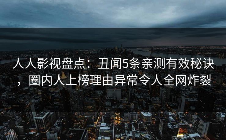 人人影视盘点：丑闻5条亲测有效秘诀，圈内人上榜理由异常令人全网炸裂