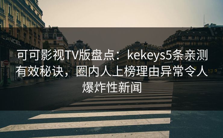 可可影视TV版盘点：kekeys5条亲测有效秘诀，圈内人上榜理由异常令人爆炸性新闻