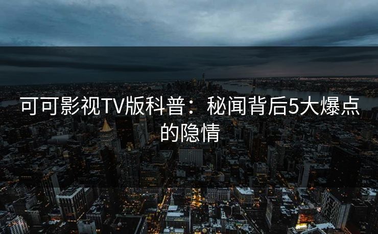 可可影视TV版科普：秘闻背后5大爆点的隐情