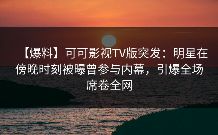 【爆料】可可影视TV版突发：明星在傍晚时刻被曝曾参与内幕，引爆全场席卷全网