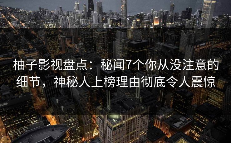柚子影视盘点：秘闻7个你从没注意的细节，神秘人上榜理由彻底令人震惊