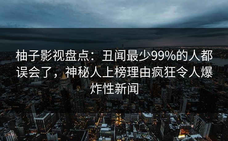 柚子影视盘点：丑闻最少99%的人都误会了，神秘人上榜理由疯狂令人爆炸性新闻