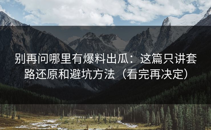 别再问哪里有爆料出瓜:这篇只讲套路还原和避坑方法(看完再决定) 别再问哪里有爆料出瓜:这篇只讲套路还原和避坑方法(看完再决定)
