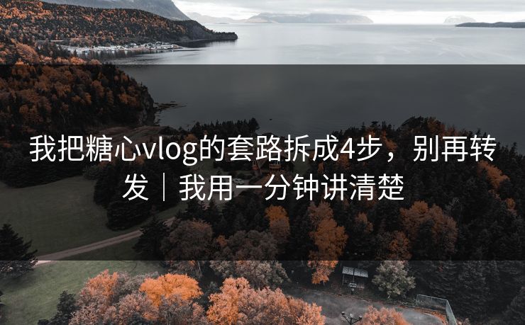 我把糖心vlog的套路拆成4步，别再转发｜我用一分钟讲清楚