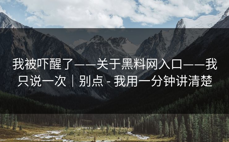我被吓醒了——关于黑料网入口——我只说一次|别点 - 我用一分钟讲清楚 我被吓醒了——关于黑料网入口——我只说一次|别点 - 我用一分钟讲清楚
