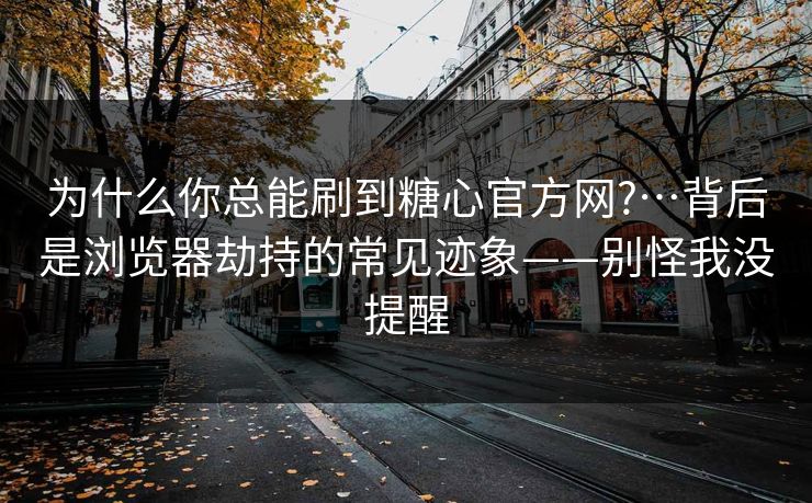 为什么你总能刷到糖心官方网?…背后是浏览器劫持的常见迹象——别怪我没提醒 为什么你总能刷到糖心官方网?…背后是浏览器劫持的常见迹象——别怪我没提醒