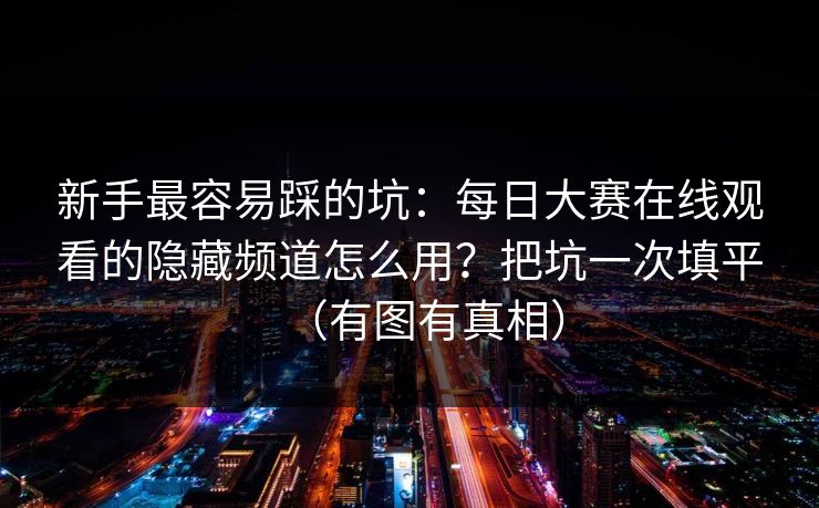 新手最容易踩的坑：每日大赛在线观看的隐藏频道怎么用？把坑一次填平（有图有真相）