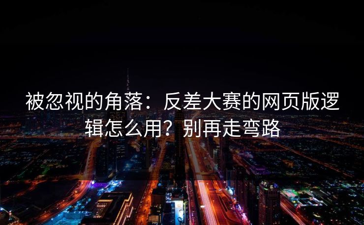 被忽视的角落：反差大赛的网页版逻辑怎么用？别再走弯路