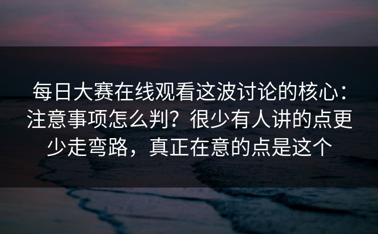 每日大赛在线观看这波讨论的核心：注意事项怎么判？很少有人讲的点更少走弯路，真正在意的点是这个