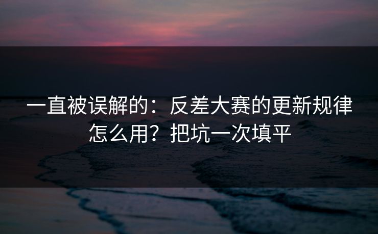 一直被误解的：反差大赛的更新规律怎么用？把坑一次填平