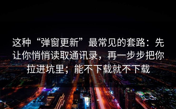 这种“弹窗更新”最常见的套路：先让你悄悄读取通讯录，再一步步把你拉进坑里；能不下载就不下载
