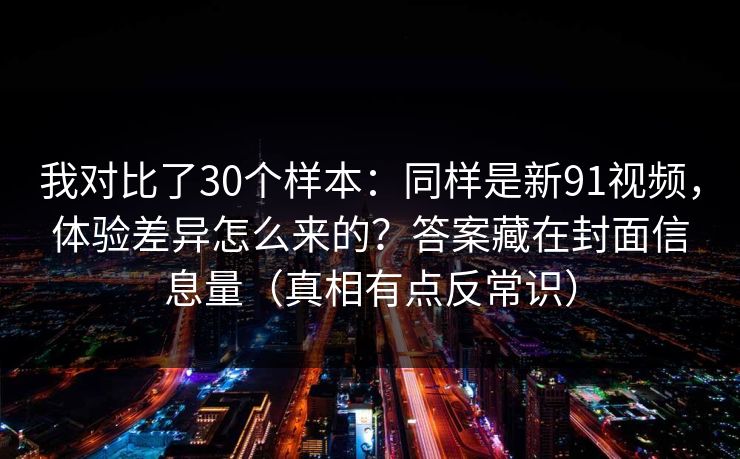 我对比了30个样本：同样是新91视频，体验差异怎么来的？答案藏在封面信息量（真相有点反常识）