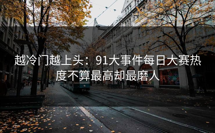 越冷门越上头:91大事件每日大赛热度不算最高却最磨人 越冷门越上头:91大事件每日大赛热度不算最高却最磨人